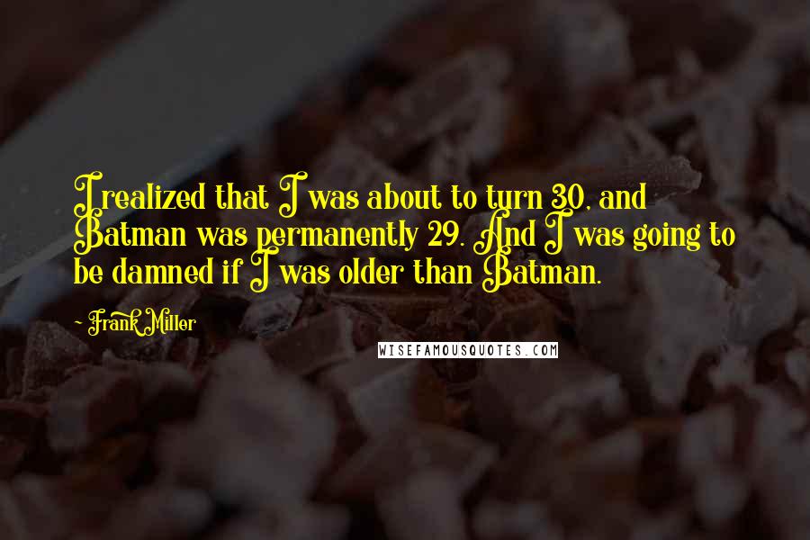 Frank Miller Quotes: I realized that I was about to turn 30, and Batman was permanently 29. And I was going to be damned if I was older than Batman.