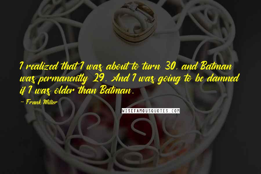 Frank Miller Quotes: I realized that I was about to turn 30, and Batman was permanently 29. And I was going to be damned if I was older than Batman.