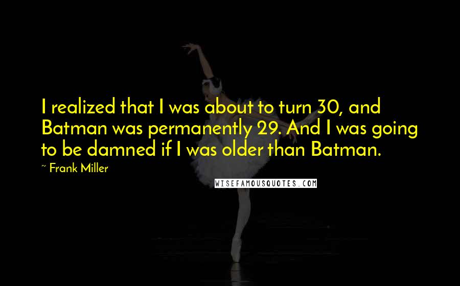 Frank Miller Quotes: I realized that I was about to turn 30, and Batman was permanently 29. And I was going to be damned if I was older than Batman.