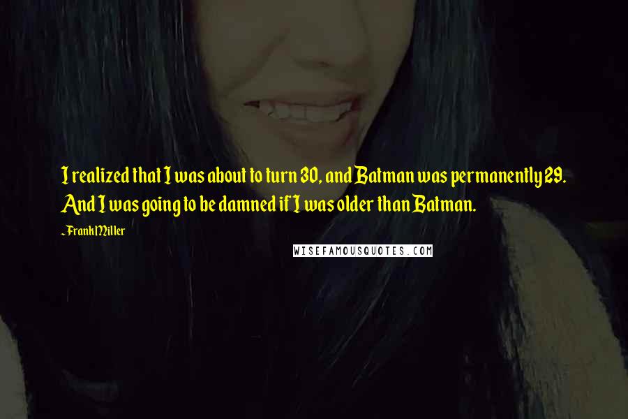 Frank Miller Quotes: I realized that I was about to turn 30, and Batman was permanently 29. And I was going to be damned if I was older than Batman.