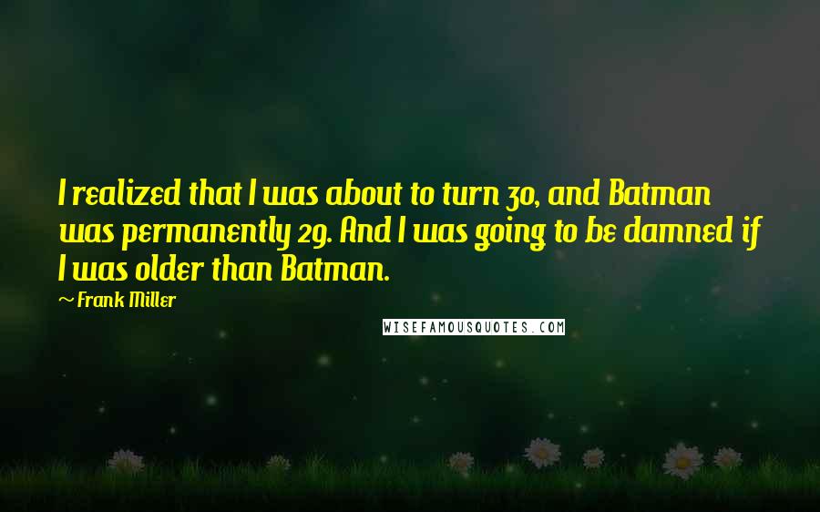 Frank Miller Quotes: I realized that I was about to turn 30, and Batman was permanently 29. And I was going to be damned if I was older than Batman.