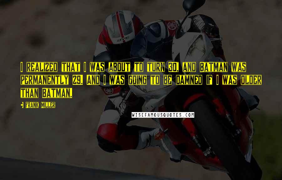 Frank Miller Quotes: I realized that I was about to turn 30, and Batman was permanently 29. And I was going to be damned if I was older than Batman.