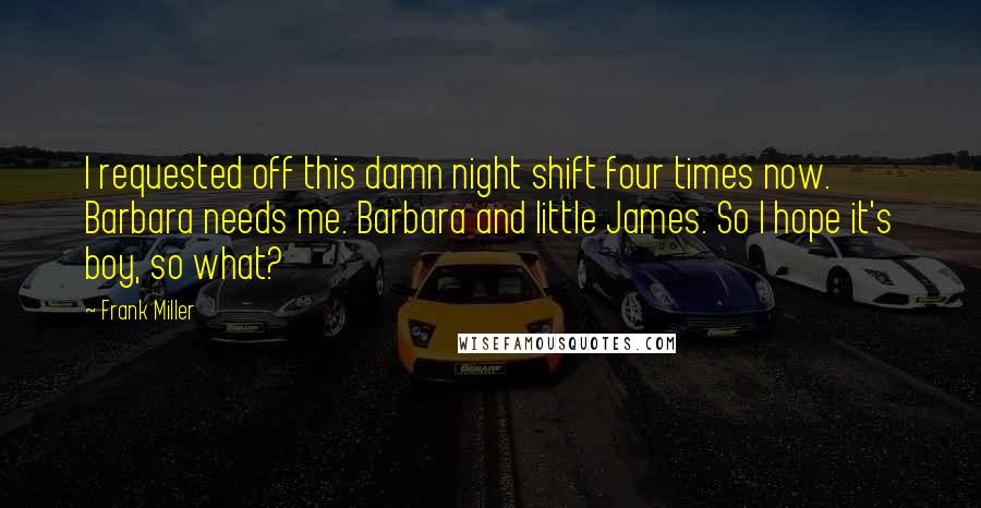 Frank Miller Quotes: I requested off this damn night shift four times now. Barbara needs me. Barbara and little James. So I hope it's boy, so what?