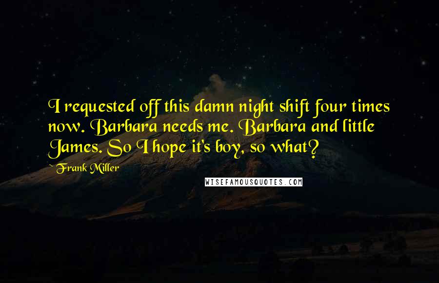 Frank Miller Quotes: I requested off this damn night shift four times now. Barbara needs me. Barbara and little James. So I hope it's boy, so what?