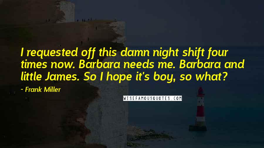 Frank Miller Quotes: I requested off this damn night shift four times now. Barbara needs me. Barbara and little James. So I hope it's boy, so what?