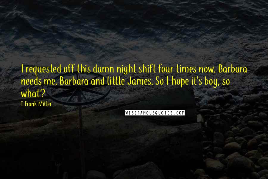 Frank Miller Quotes: I requested off this damn night shift four times now. Barbara needs me. Barbara and little James. So I hope it's boy, so what?