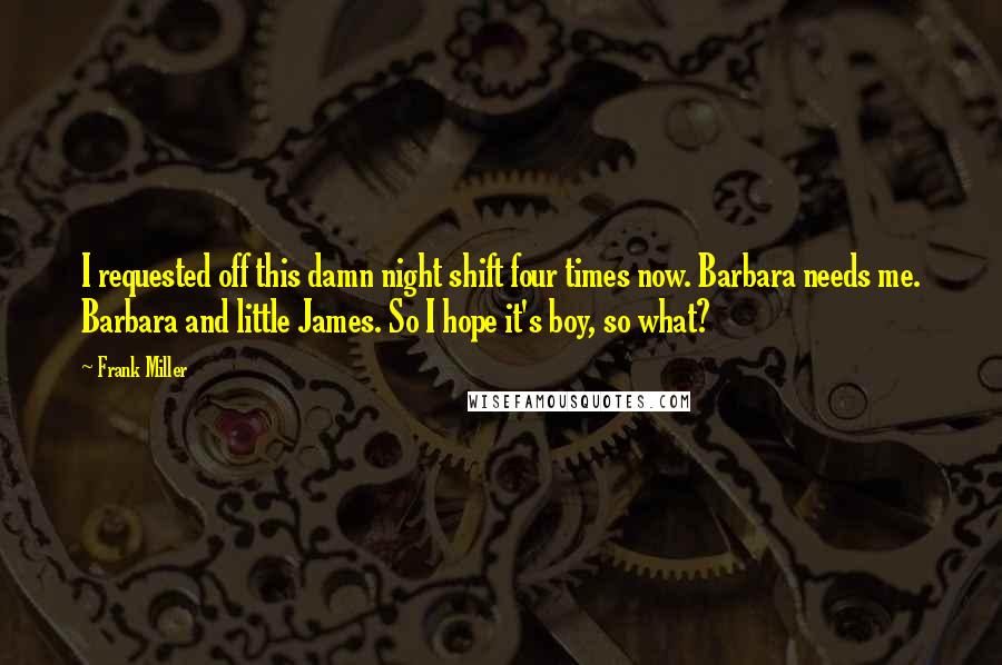 Frank Miller Quotes: I requested off this damn night shift four times now. Barbara needs me. Barbara and little James. So I hope it's boy, so what?