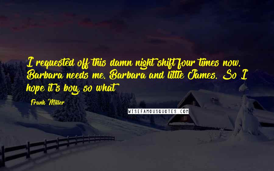 Frank Miller Quotes: I requested off this damn night shift four times now. Barbara needs me. Barbara and little James. So I hope it's boy, so what?