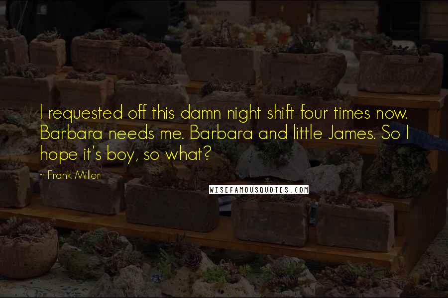 Frank Miller Quotes: I requested off this damn night shift four times now. Barbara needs me. Barbara and little James. So I hope it's boy, so what?