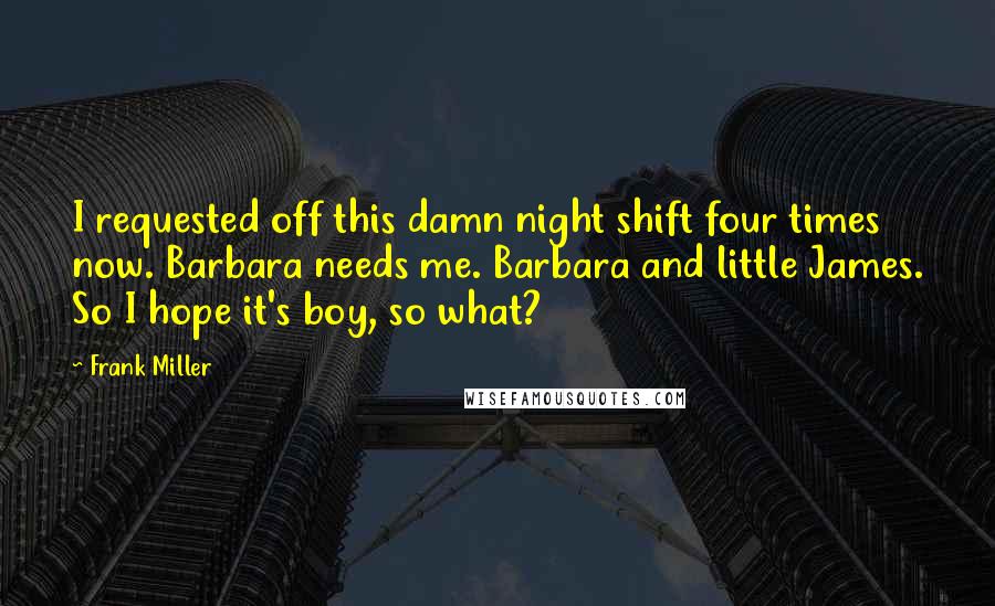 Frank Miller Quotes: I requested off this damn night shift four times now. Barbara needs me. Barbara and little James. So I hope it's boy, so what?