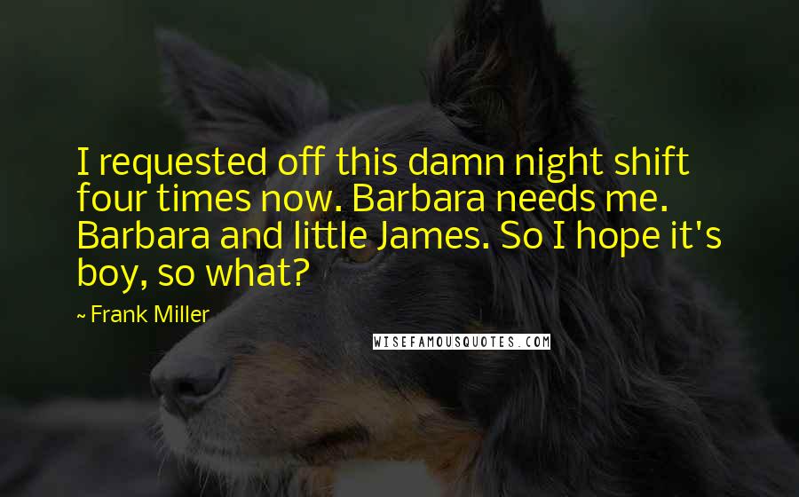 Frank Miller Quotes: I requested off this damn night shift four times now. Barbara needs me. Barbara and little James. So I hope it's boy, so what?