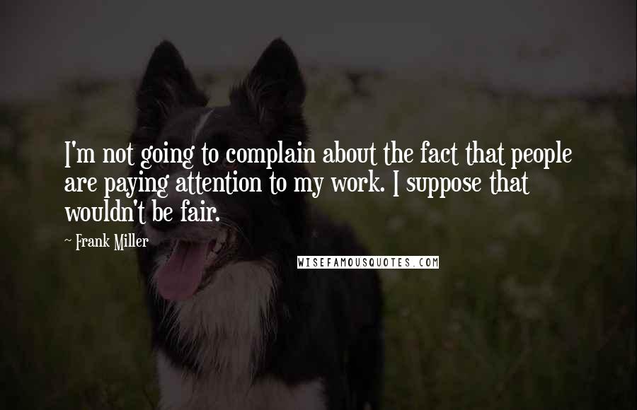 Frank Miller Quotes: I'm not going to complain about the fact that people are paying attention to my work. I suppose that wouldn't be fair.