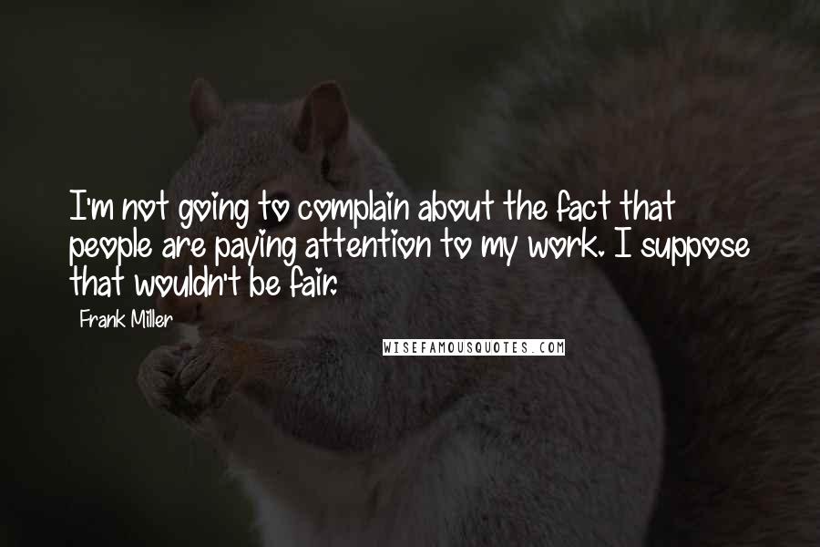 Frank Miller Quotes: I'm not going to complain about the fact that people are paying attention to my work. I suppose that wouldn't be fair.