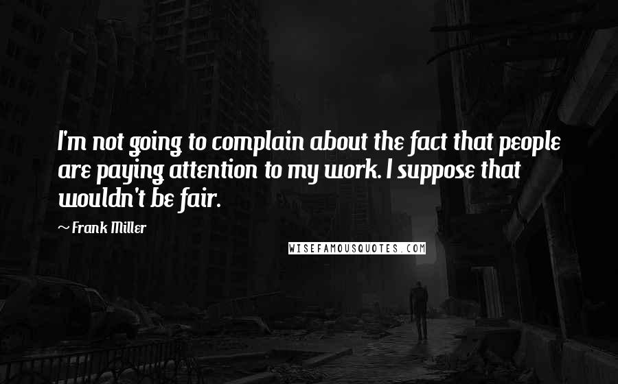 Frank Miller Quotes: I'm not going to complain about the fact that people are paying attention to my work. I suppose that wouldn't be fair.