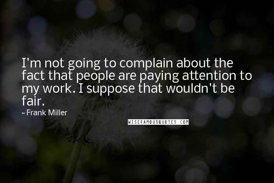 Frank Miller Quotes: I'm not going to complain about the fact that people are paying attention to my work. I suppose that wouldn't be fair.