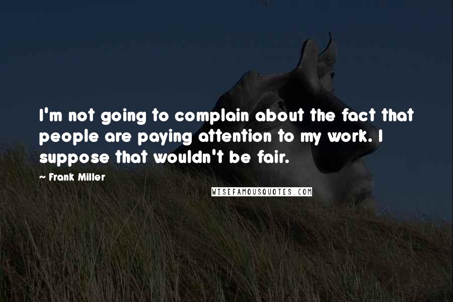 Frank Miller Quotes: I'm not going to complain about the fact that people are paying attention to my work. I suppose that wouldn't be fair.
