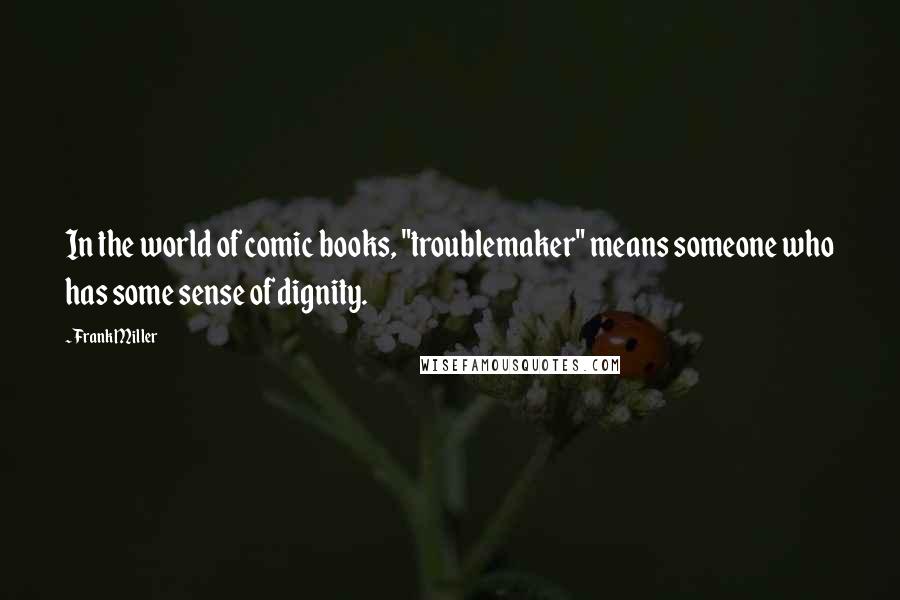 Frank Miller Quotes: In the world of comic books, "troublemaker" means someone who has some sense of dignity.