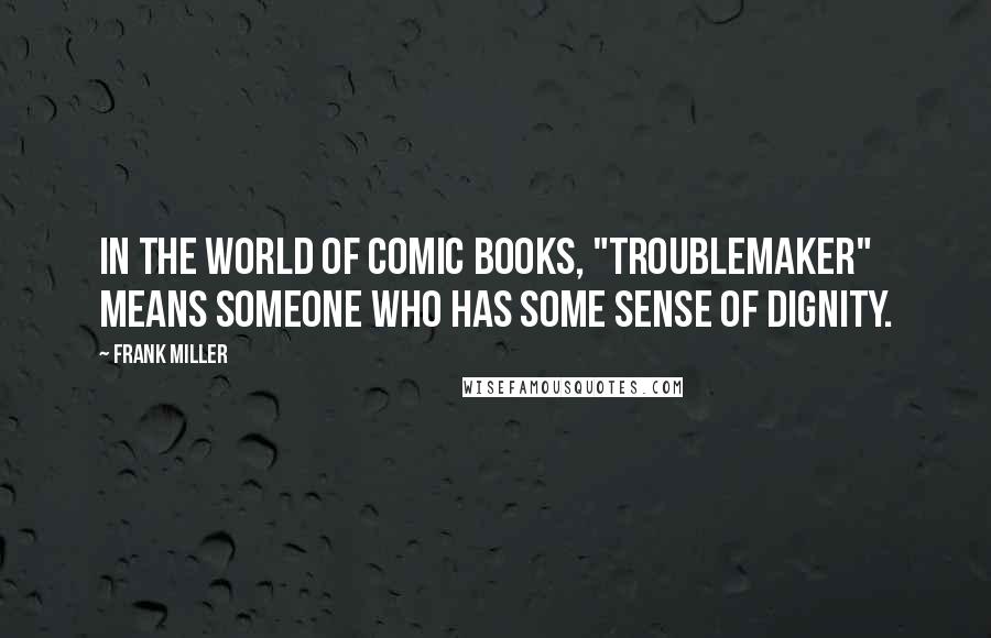 Frank Miller Quotes: In the world of comic books, "troublemaker" means someone who has some sense of dignity.