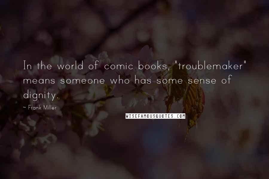 Frank Miller Quotes: In the world of comic books, "troublemaker" means someone who has some sense of dignity.