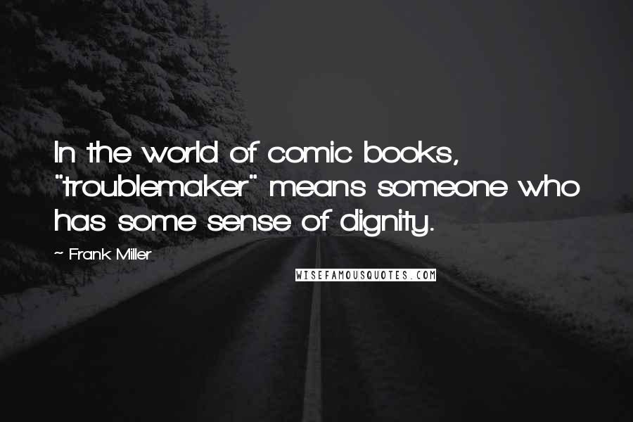 Frank Miller Quotes: In the world of comic books, "troublemaker" means someone who has some sense of dignity.