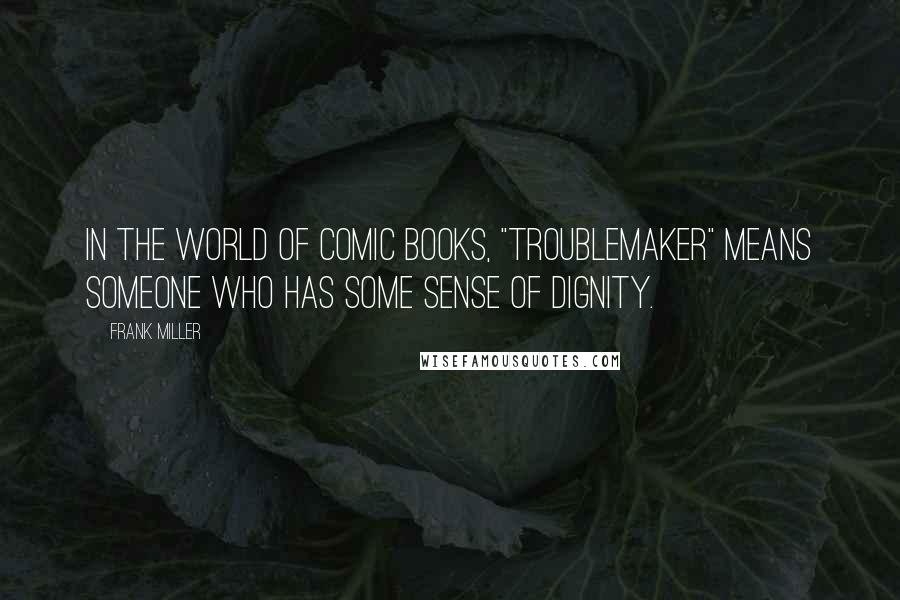 Frank Miller Quotes: In the world of comic books, "troublemaker" means someone who has some sense of dignity.