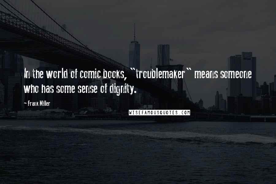 Frank Miller Quotes: In the world of comic books, "troublemaker" means someone who has some sense of dignity.