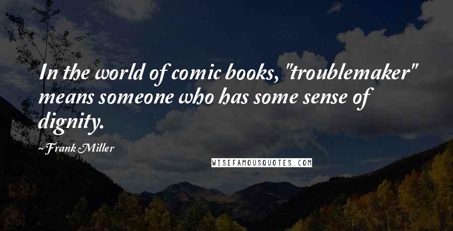 Frank Miller Quotes: In the world of comic books, "troublemaker" means someone who has some sense of dignity.