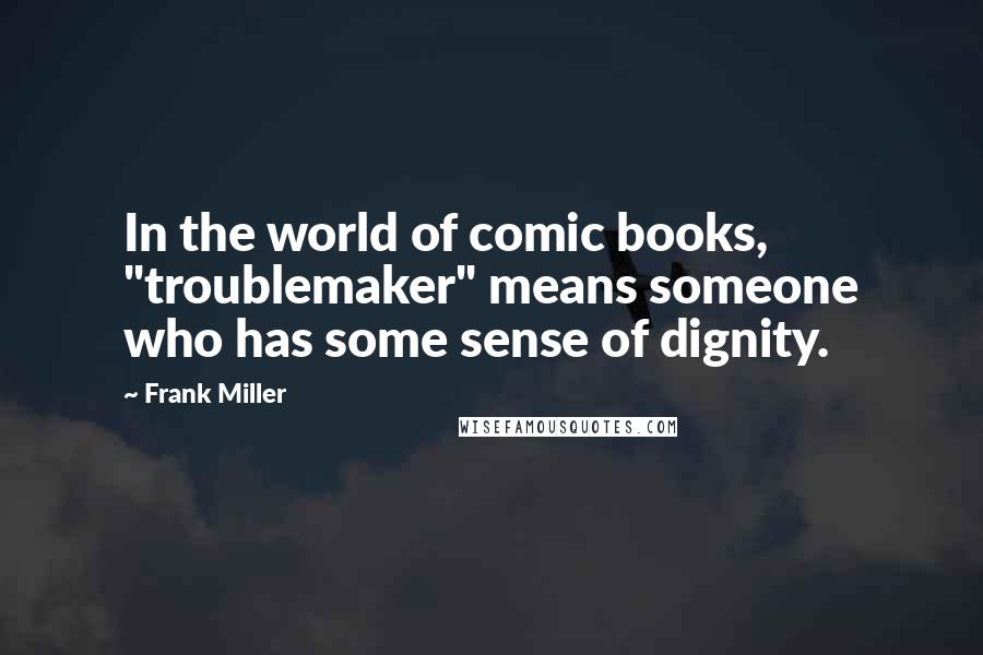 Frank Miller Quotes: In the world of comic books, "troublemaker" means someone who has some sense of dignity.