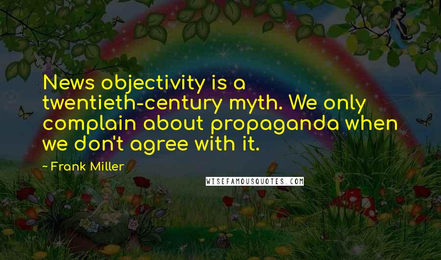 Frank Miller Quotes: News objectivity is a twentieth-century myth. We only complain about propaganda when we don't agree with it.