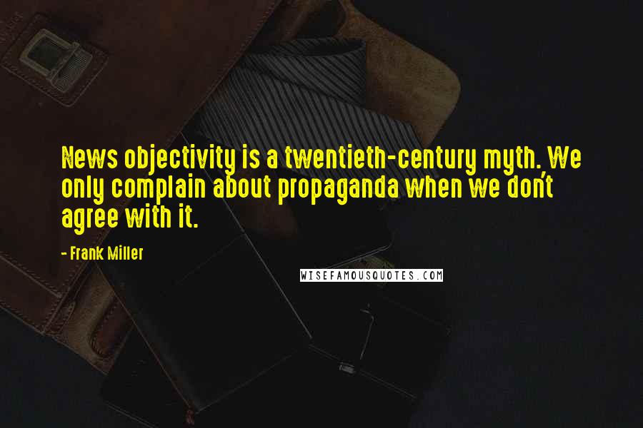 Frank Miller Quotes: News objectivity is a twentieth-century myth. We only complain about propaganda when we don't agree with it.