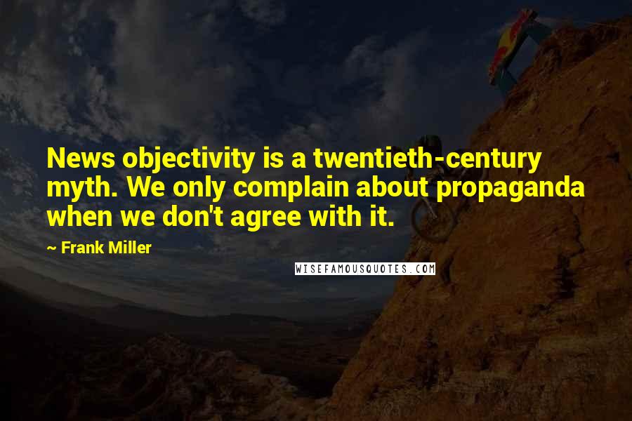 Frank Miller Quotes: News objectivity is a twentieth-century myth. We only complain about propaganda when we don't agree with it.