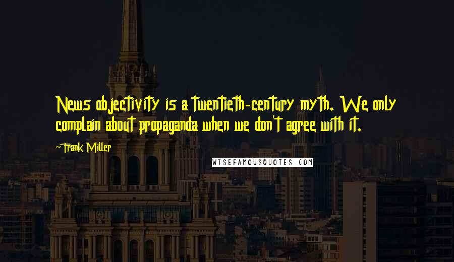 Frank Miller Quotes: News objectivity is a twentieth-century myth. We only complain about propaganda when we don't agree with it.