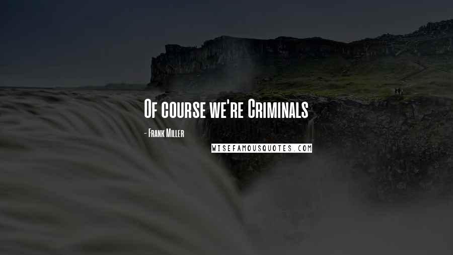 Frank Miller Quotes: Of course we're Criminals