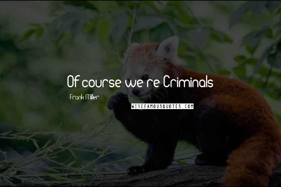 Frank Miller Quotes: Of course we're Criminals