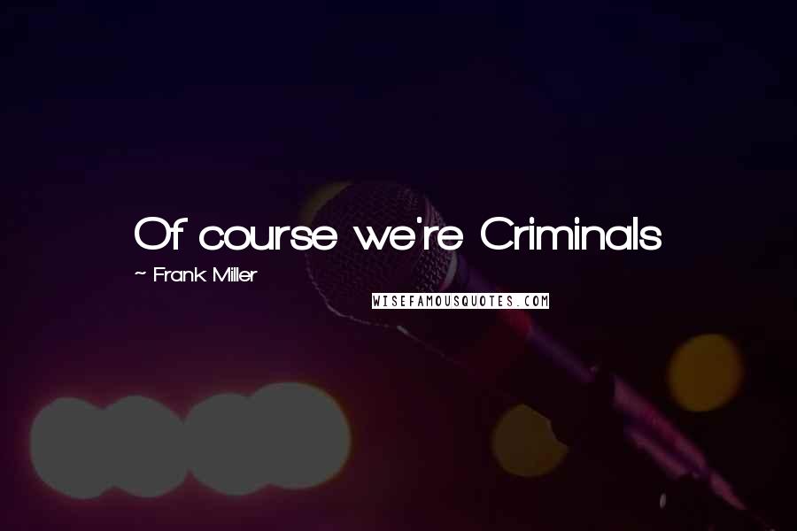 Frank Miller Quotes: Of course we're Criminals