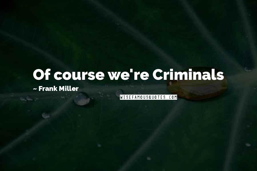 Frank Miller Quotes: Of course we're Criminals
