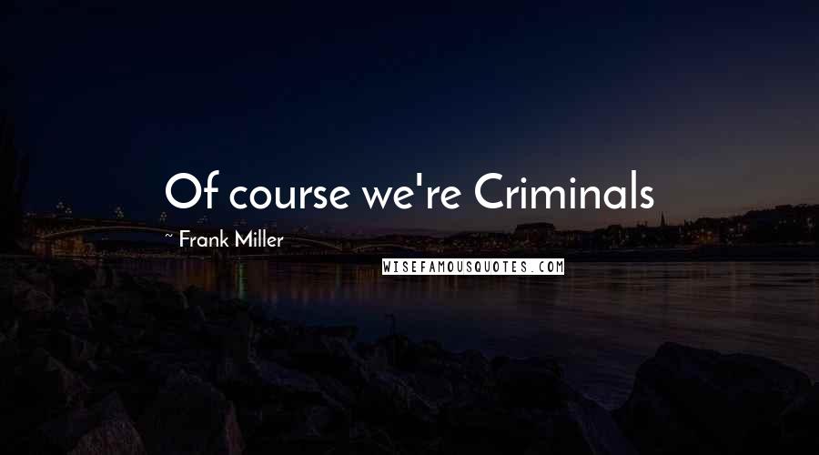 Frank Miller Quotes: Of course we're Criminals