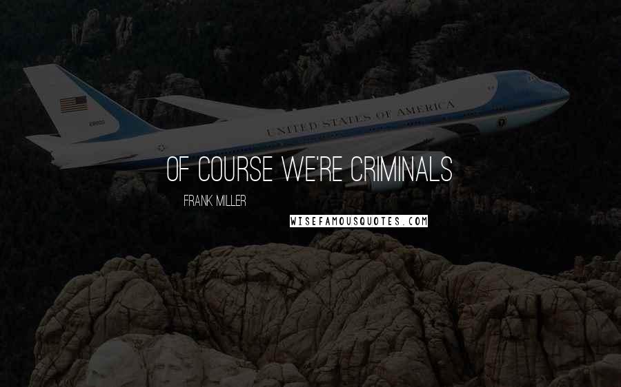 Frank Miller Quotes: Of course we're Criminals