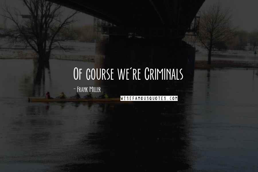 Frank Miller Quotes: Of course we're Criminals