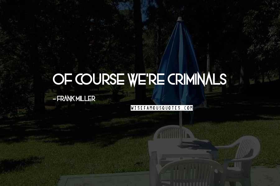 Frank Miller Quotes: Of course we're Criminals