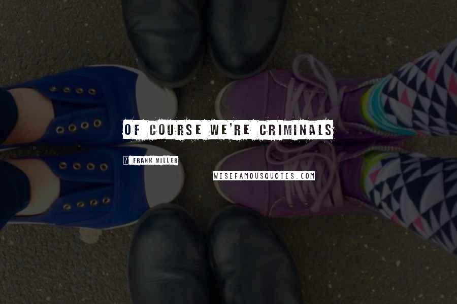 Frank Miller Quotes: Of course we're Criminals