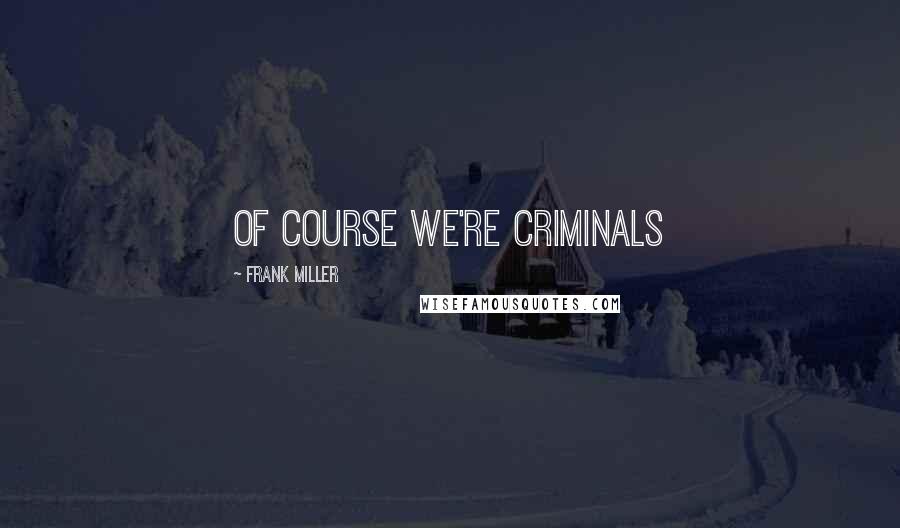 Frank Miller Quotes: Of course we're Criminals