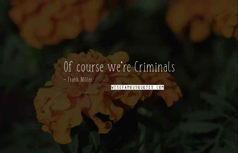 Frank Miller Quotes: Of course we're Criminals