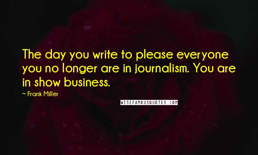 Frank Miller Quotes: The day you write to please everyone you no longer are in journalism. You are in show business.