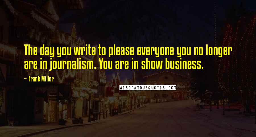 Frank Miller Quotes: The day you write to please everyone you no longer are in journalism. You are in show business.