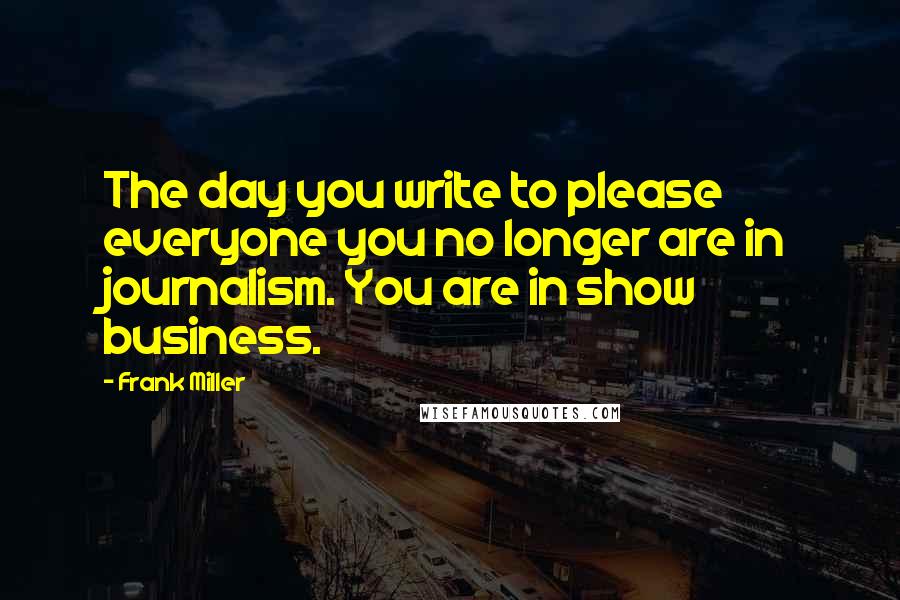 Frank Miller Quotes: The day you write to please everyone you no longer are in journalism. You are in show business.