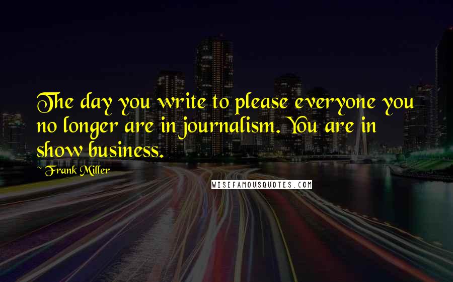 Frank Miller Quotes: The day you write to please everyone you no longer are in journalism. You are in show business.