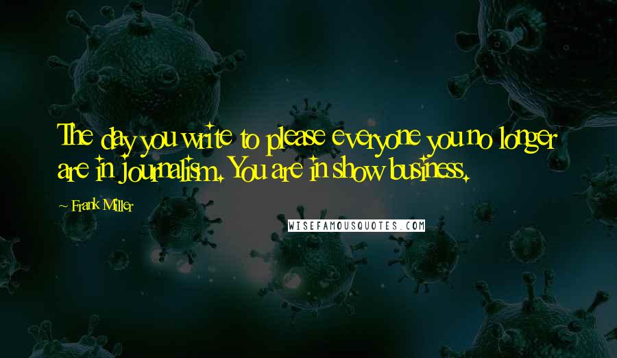 Frank Miller Quotes: The day you write to please everyone you no longer are in journalism. You are in show business.