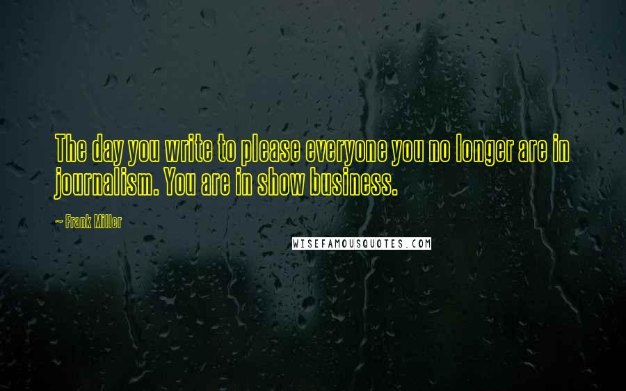 Frank Miller Quotes: The day you write to please everyone you no longer are in journalism. You are in show business.