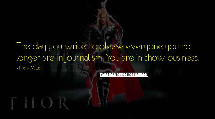 Frank Miller Quotes: The day you write to please everyone you no longer are in journalism. You are in show business.